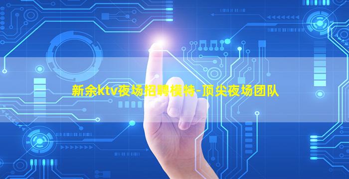 新余ktv夜场招聘模特-顶尖夜场团队